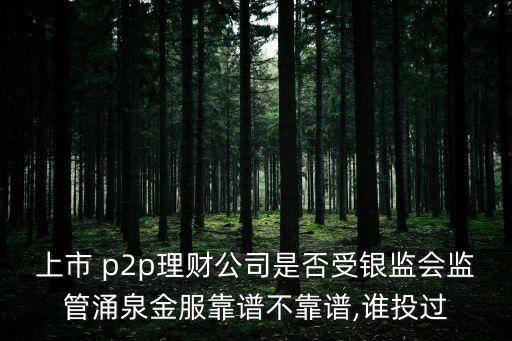 上市 p2p理財(cái)公司是否受銀監(jiān)會(huì)監(jiān)管涌泉金服靠譜不靠譜,誰投過