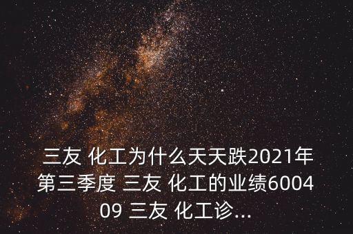  三友 化工為什么天天跌2021年第三季度 三友 化工的業(yè)績(jī)600409 三友 化工診...