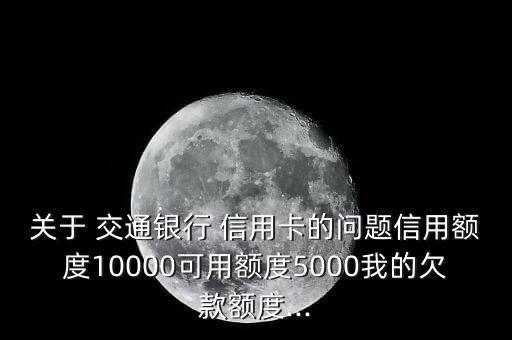 關于 交通銀行 信用卡的問題信用額度10000可用額度5000我的欠款額度...