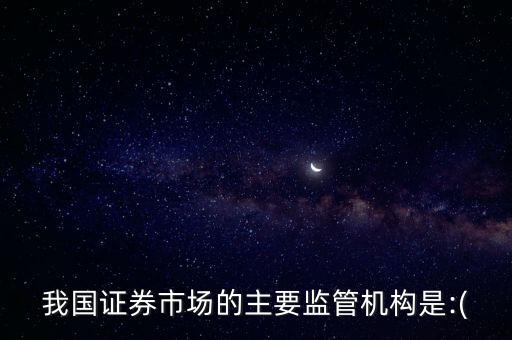 我國(guó)證券市場(chǎng)的主要監(jiān)管機(jī)構(gòu)是:(