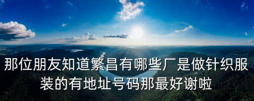 那位朋友知道繁昌有哪些廠是做針織服裝的有地址號碼那最好謝啦