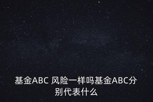 基金ABC 風險一樣嗎基金ABC分別代表什么