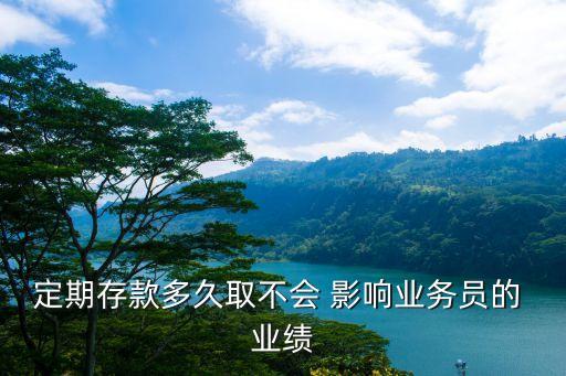 定期存款多久取不會(huì) 影響業(yè)務(wù)員的 業(yè)績(jī)