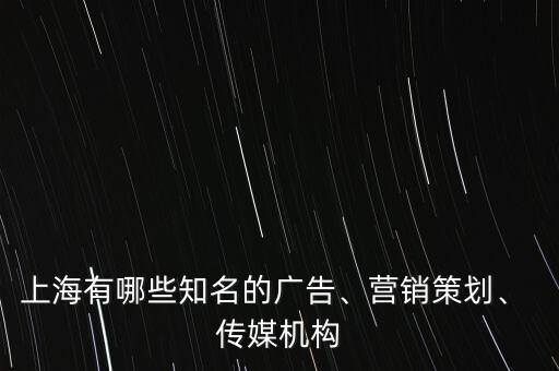 上海有哪些知名的廣告、營銷策劃、 傳媒機(jī)構(gòu)