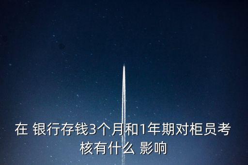 在 銀行存錢3個(gè)月和1年期對(duì)柜員考核有什么 影響