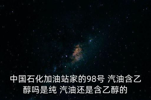 中國(guó)石化加油站家的98號(hào) 汽油含乙醇嗎是純 汽油還是含乙醇的