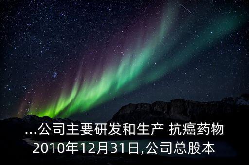 ...公司主要研發(fā)和生產 抗癌藥物2010年12月31日,公司總股本