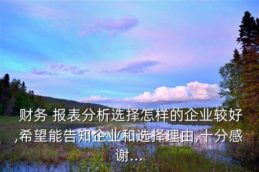  財務(wù) 報表分析選擇怎樣的企業(yè)較好,希望能告知企業(yè)和選擇理由,十分感謝...