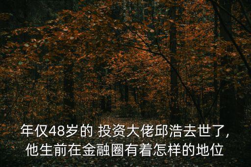 年僅48歲的 投資大佬邱浩去世了,他生前在金融圈有著怎樣的地位