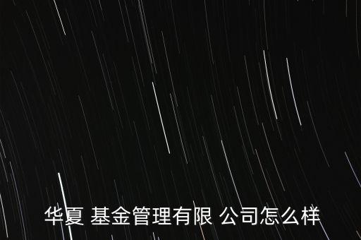  華夏 基金管理有限 公司怎么樣