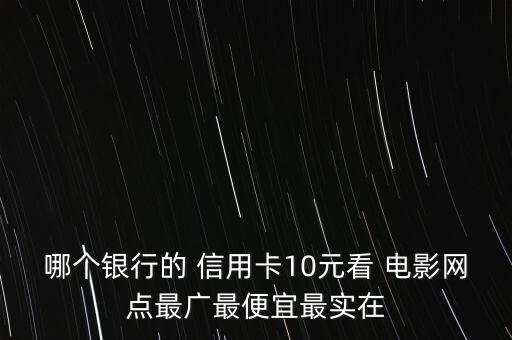 哪個(gè)銀行的 信用卡10元看 電影網(wǎng)點(diǎn)最廣最便宜最實(shí)在