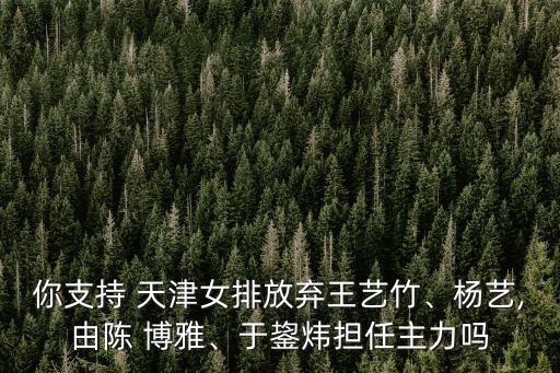 你支持 天津女排放棄王藝竹、楊藝,由陳 博雅、于鋆煒擔(dān)任主力嗎