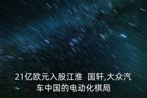 21億歐元入股江淮  國軒,大眾汽車中國的電動化棋局