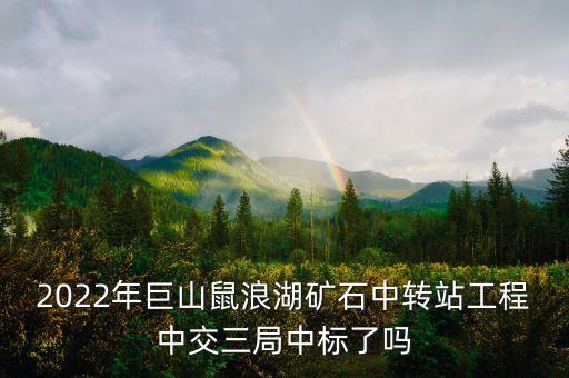 2022年巨山鼠浪湖礦石中轉(zhuǎn)站工程中交三局中標了嗎