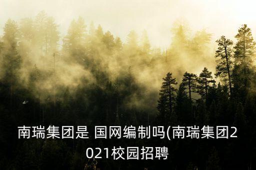 南瑞集團(tuán)是 國(guó)網(wǎng)編制嗎(南瑞集團(tuán)2021校園招聘