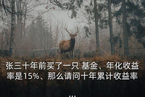 張三十年前買了一只 基金、年化收益率是15%、那么請(qǐng)問十年累計(jì)收益率...