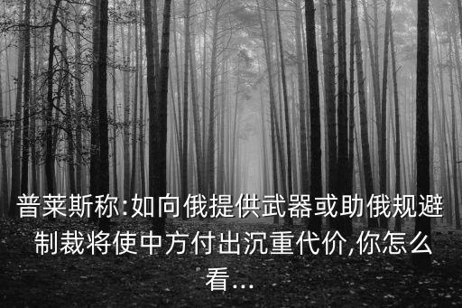 普萊斯稱:如向俄提供武器或助俄規(guī)避 制裁將使中方付出沉重代價(jià),你怎么看...