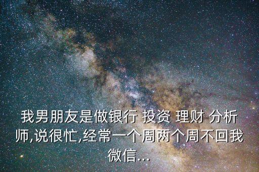 我男朋友是做銀行 投資 理財(cái) 分析師,說很忙,經(jīng)常一個(gè)周兩個(gè)周不回我微信...