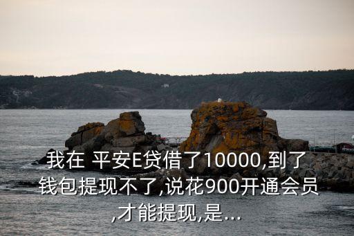 我在 平安E貸借了10000,到了 錢包提現(xiàn)不了,說花900開通會(huì)員,才能提現(xiàn),是...