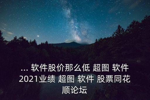 ... 軟件股價(jià)那么低 超圖 軟件2021業(yè)績(jī) 超圖 軟件 股票同花順論壇