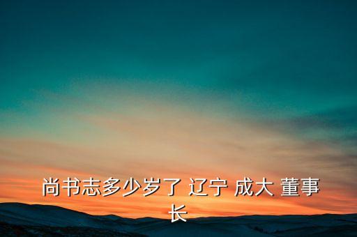  尚書(shū)志多少歲了 遼寧 成大 董事長(zhǎng)