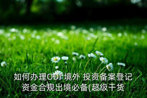 如何辦理ODI 境外 投資備案登記資金合規(guī)出境必備(超級干貨