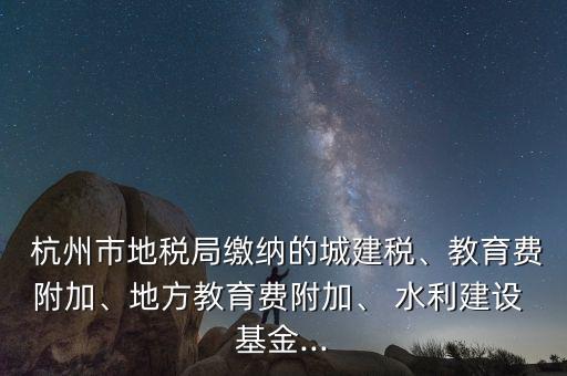  杭州市地稅局繳納的城建稅、教育費附加、地方教育費附加、 水利建設(shè) 基金...