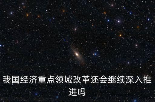 我國經(jīng)濟重點領域改革還會繼續(xù)深入推進嗎