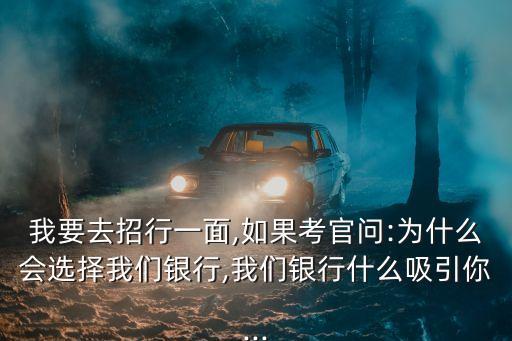 我要去招行一面,如果考官問:為什么會選擇我們銀行,我們銀行什么吸引你...