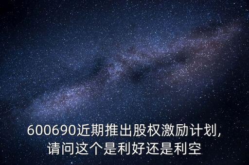 600690近期推出股權(quán)激勵計劃,請問這個是利好還是利空