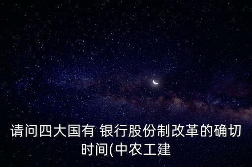 請問四大國有 銀行股份制改革的確切時間(中農(nóng)工建