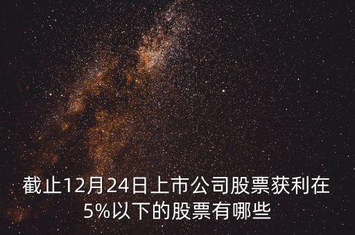 截止12月24日上市公司股票獲利在5%以下的股票有哪些