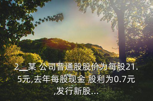 2▁某 公司普通股股價(jià)為每股21.5元,去年每股現(xiàn)金 股利為0.7元,發(fā)行新股...