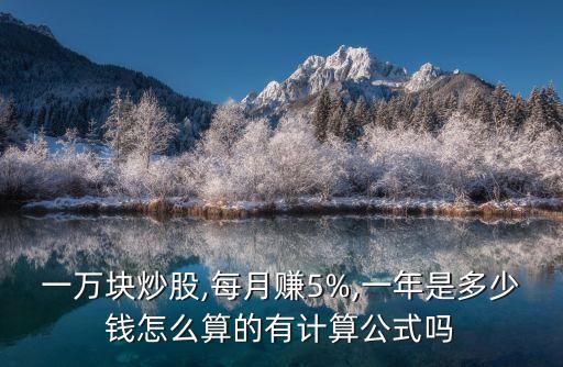 一萬塊炒股,每月賺5%,一年是多少錢怎么算的有計算公式嗎