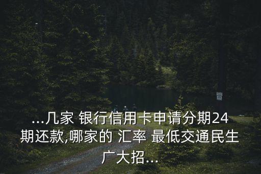 ...幾家 銀行信用卡申請(qǐng)分期24期還款,哪家的 匯率 最低交通民生廣大招...