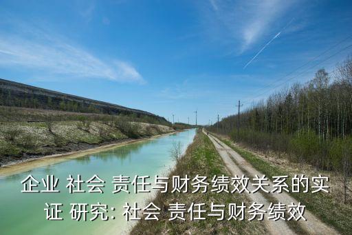 企業(yè) 社會 責任與財務績效關系的實證 研究: 社會 責任與財務績效