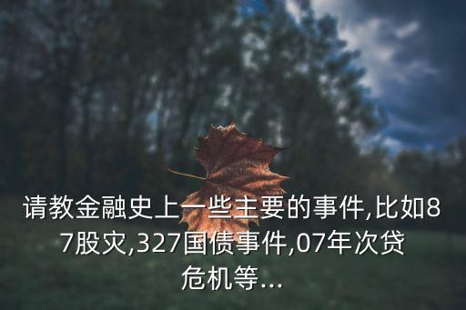 請(qǐng)教金融史上一些主要的事件,比如87股災(zāi),327國(guó)債事件,07年次貸危機(jī)等...