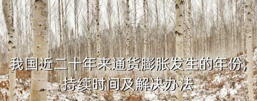 我國(guó)近二十年來(lái)通貨膨脹發(fā)生的年份,持續(xù)時(shí)間及解決辦法