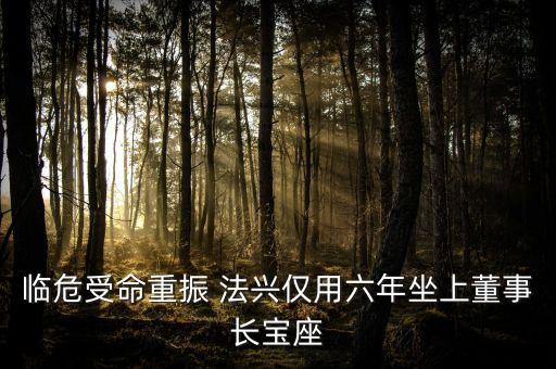 臨危受命重振 法興僅用六年坐上董事長(zhǎng)寶座