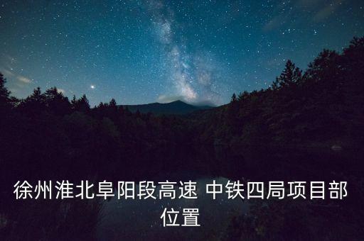 徐州淮北阜陽(yáng)段高速 中鐵四局項(xiàng)目部位置