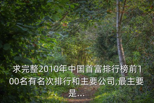 求完整2010年中國(guó)首富排行榜前100名有名次排行和主要公司,最主要是...