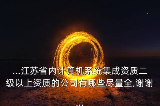 ...江蘇省內(nèi)計(jì)算機(jī)系統(tǒng)集成資質(zhì)二級(jí)以上資質(zhì)的公司有哪些盡量全,謝謝...