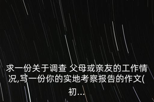 求一份關(guān)于調(diào)查 父母或親友的工作情況,寫一份你的實(shí)地考察報(bào)告的作文(初...