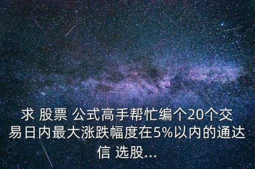 求 股票 公式高手幫忙編個20個交易日內(nèi)最大漲跌幅度在5%以內(nèi)的通達信 選股...