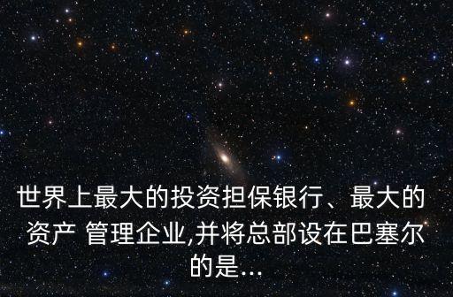 世界上最大的投資擔(dān)保銀行、最大的 資產(chǎn) 管理企業(yè),并將總部設(shè)在巴塞爾的是...