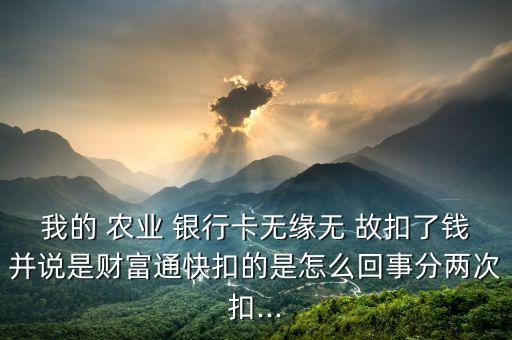 我的 農(nóng)業(yè) 銀行卡無緣無 故扣了錢并說是財(cái)富通快扣的是怎么回事分兩次扣...