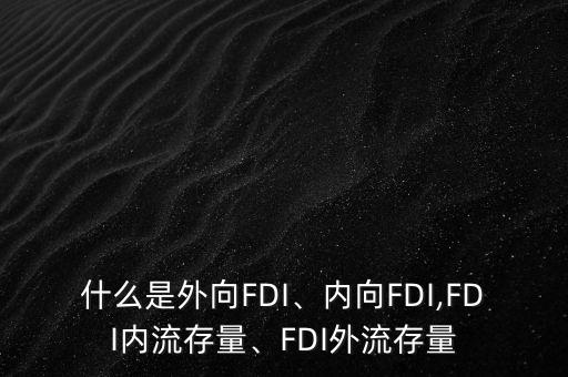 什么是外向FDI、內(nèi)向FDI,FDI內(nèi)流存量、FDI外流存量