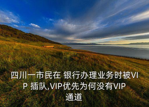 四川一市民在 銀行辦理業(yè)務時被VIP 插隊,VIP優(yōu)先為何沒有VIP通道