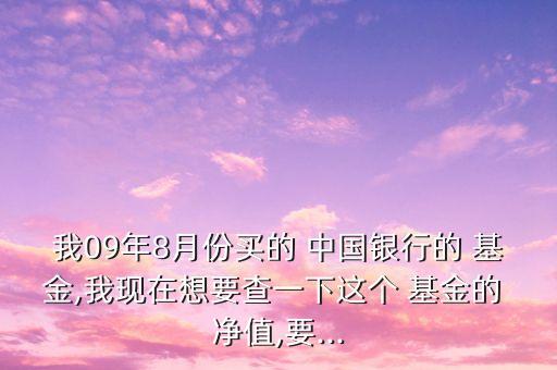 我09年8月份買的 中國銀行的 基金,我現(xiàn)在想要查一下這個 基金的 凈值,要...