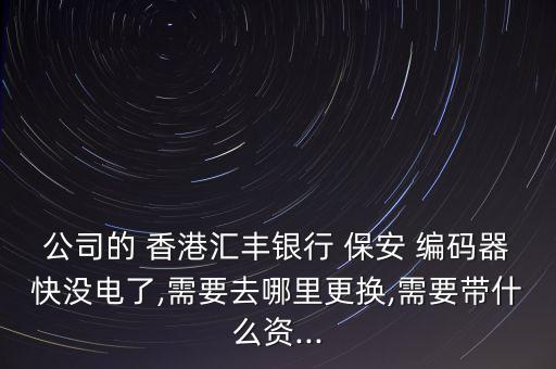 公司的 香港匯豐銀行 保安 編碼器快沒電了,需要去哪里更換,需要帶什么資...